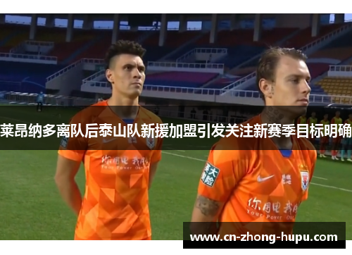 莱昂纳多离队后泰山队新援加盟引发关注新赛季目标明确