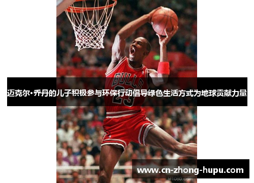 迈克尔·乔丹的儿子积极参与环保行动倡导绿色生活方式为地球贡献力量