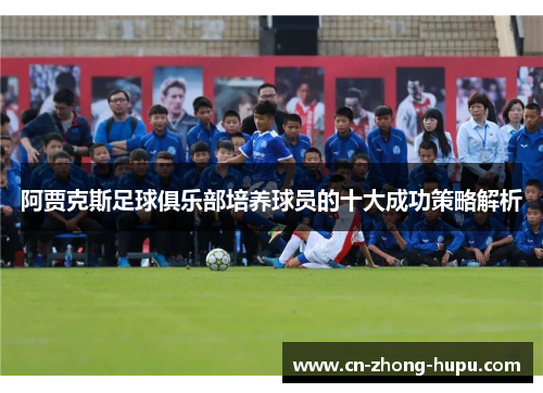 阿贾克斯足球俱乐部培养球员的十大成功策略解析