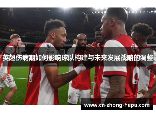 英超伤病潮如何影响球队构建与未来发展战略的调整