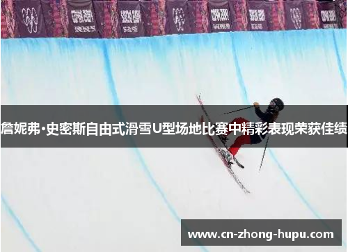 詹妮弗·史密斯自由式滑雪U型场地比赛中精彩表现荣获佳绩
