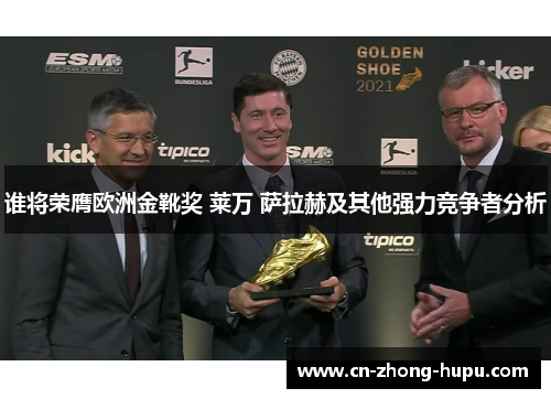 谁将荣膺欧洲金靴奖 莱万 萨拉赫及其他强力竞争者分析