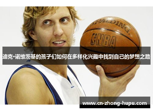 迪克·诺维茨基的孩子们如何在多样化兴趣中找到自己的梦想之路