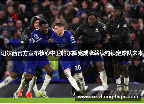 切尔西官方宣布核心中卫帕尔默完成涨薪续约锁定球队未来
