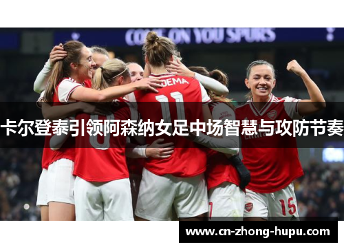 卡尔登泰引领阿森纳女足中场智慧与攻防节奏
