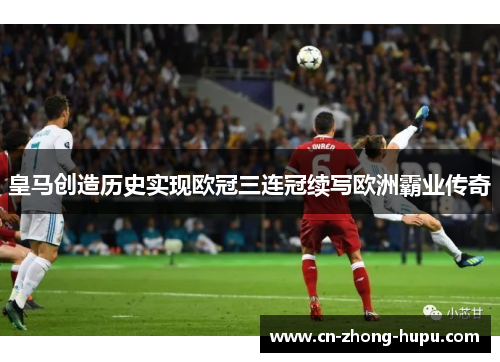 皇马创造历史实现欧冠三连冠续写欧洲霸业传奇