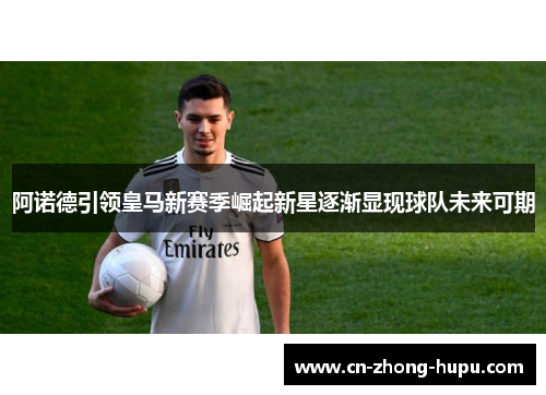 阿诺德引领皇马新赛季崛起新星逐渐显现球队未来可期