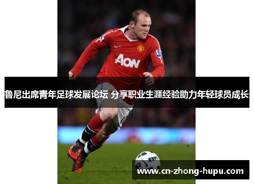 鲁尼出席青年足球发展论坛 分享职业生涯经验助力年轻球员成长