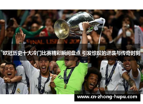 欧冠历史十大冷门比赛精彩瞬间盘点 引发惊叹的逆袭与传奇时刻