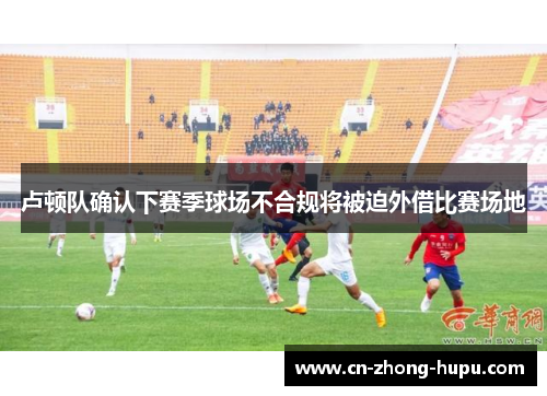 卢顿队确认下赛季球场不合规将被迫外借比赛场地